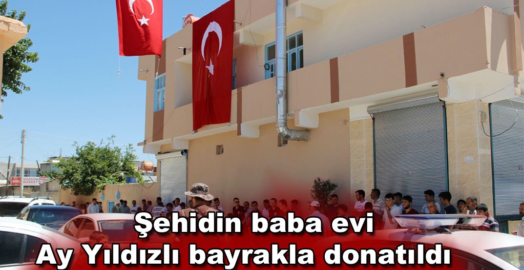 Şehidin baba evine Ay Yıldızlı bayrak asıldı