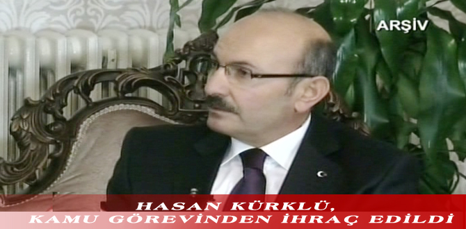HASAN KÜRKLÜ, KAMU GÖREVİNDEN İHRAÇ EDİLDİ