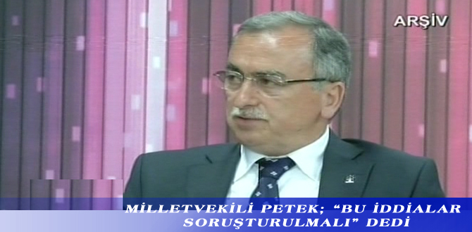 MİLLETVEKİLİ PETEK; “BU İDDİALAR SORUŞTURULMALI” DEDİ