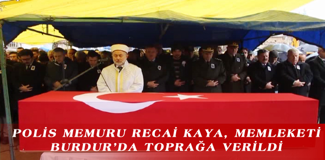 POLİS MEMURU RECAİ KAYA, MEMLEKETİ BURDUR’DA TOPRAĞA VERİLDİ