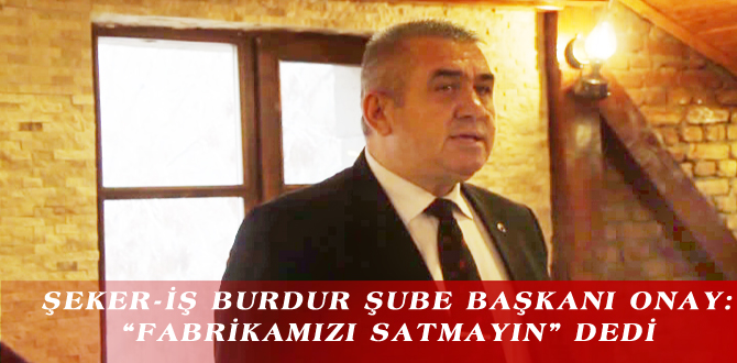 ŞEKER-İŞ BURDUR ŞUBE BAŞKANI ONAY: “FABRİKAMIZI SATMAYIN” DEDİ