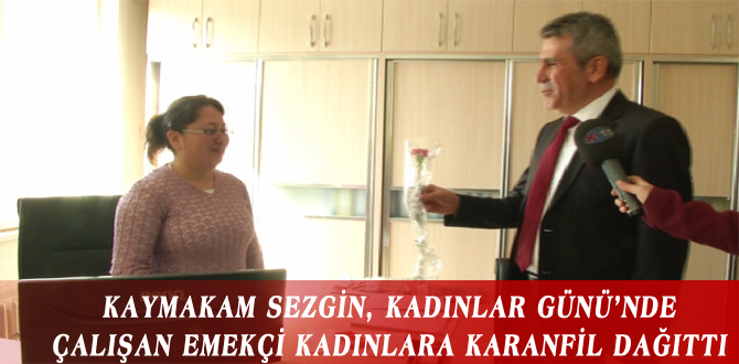 KAYMAKAM SEZGİN, KADINLAR GÜNÜ’NDE ÇALIŞAN EMEKÇİ KADINLARA KARANFİL DAĞITTI