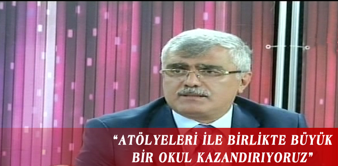 “ATÖLYELERİ İLE BİRLİKTE BÜYÜK BİR OKUL KAZANDIRIYORUZ”