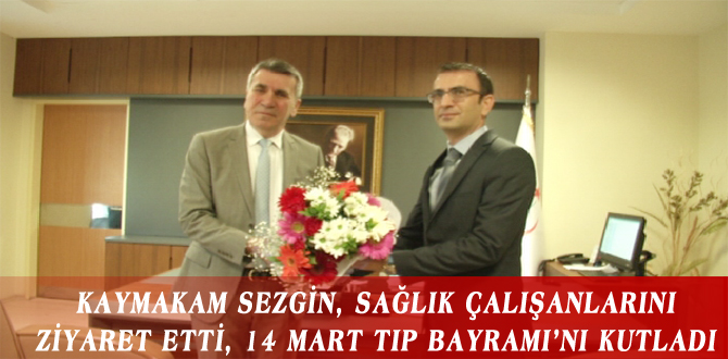 KAYMAKAM SEZGİN, SAĞLIK ÇALIŞANLARINI ZİYARET ETTİ, 14 MART TIP BAYRAMI’NI KUTLADI