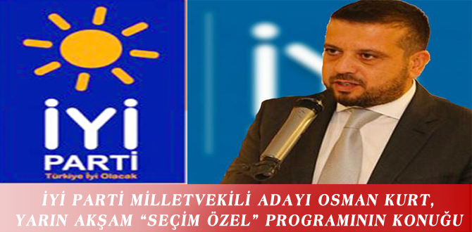 İYİ PARTİ MİLLETVEKİLİ ADAYI OSMAN KURT, YARIN AKŞAM “SEÇİM ÖZEL” PROGRAMININ KONUĞU