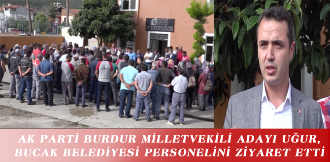 AK PARTİ BURDUR MİLLETVEKİLİ ADAYI UĞUR, BUCAK BELEDİYESİ PERSONELİNİ ZİYARET ETTİ