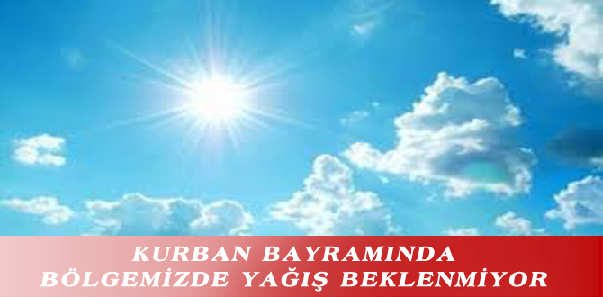 KURBAN BAYRAMINDA BÖLGEMİZDE YAĞIŞ BEKLENMİYOR