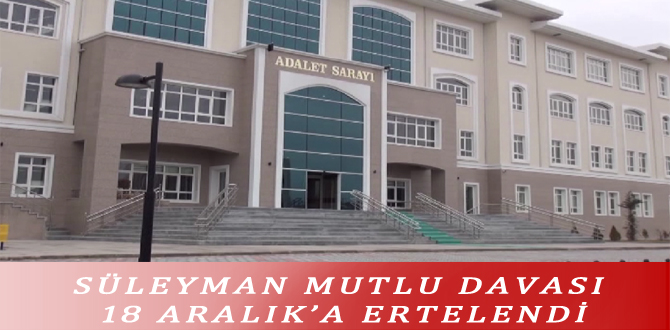 SÜLEYMAN MUTLU DAVASI 18 ARALIK’A ERTELENDİ