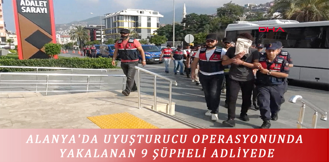 ALANYA’DA UYUŞTURUCU OPERASYONUNDA YAKALANAN 9 ŞÜPHELİ ADLİYEDE