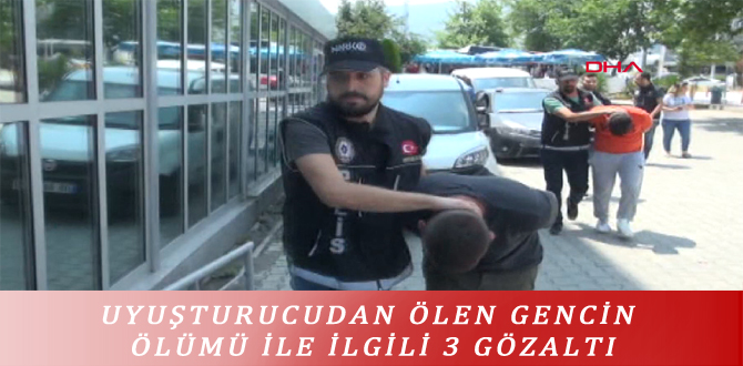 UYUŞTURUCUDAN ÖLEN GENCİN ÖLÜMÜ İLE İLGİLİ 3 GÖZALTI