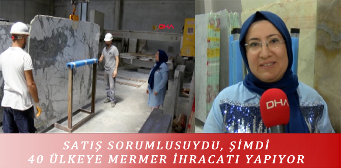 SATIŞ SORUMLUSUYDU, ŞİMDİ 40 ÜLKEYE MERMER İHRACATI YAPIYOR