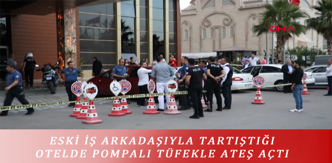 ESKİ İŞ ARKADAŞIYLA TARTIŞTIĞI OTELDE POMPALI TÜFEKLE ATEŞ AÇTI