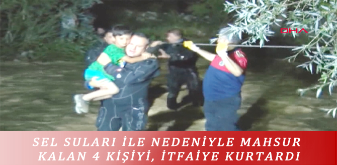 SEL SULARI İLE NEDENİYLE MAHSUR KALAN 4 KİŞİYİ, İTFAİYE KURTARDI