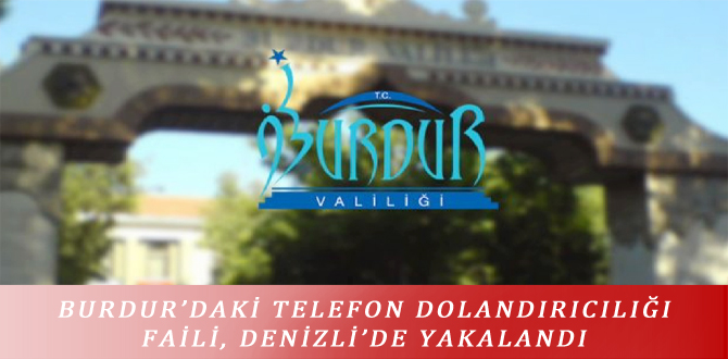 BURDUR’DAKİ TELEFON DOLANDIRICILIĞI FAİLİ, DENİZLİ’DE YAKALANDI