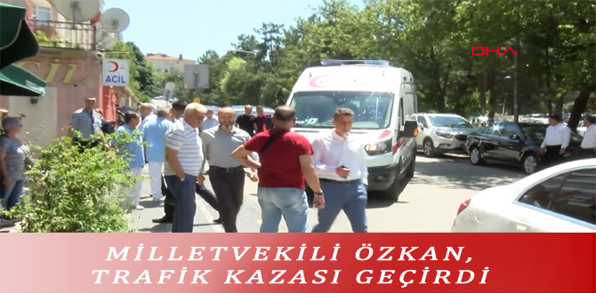 MİLLETVEKİLİ ÖZKAN, TRAFİK KAZASI GEÇİRDİ