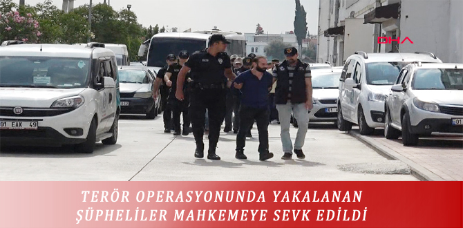 TERÖR OPERASYONUNDA YAKALANAN ŞÜPHELİLER MAHKEMEYE SEVK EDİLDİ