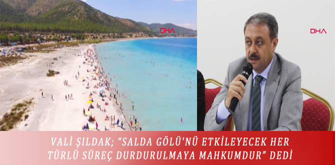 VALİ ŞILDAK; “SALDA GÖLÜ’NÜ ETKİLEYECEK HER TÜRLÜ SÜREÇ DURDURULMAYA MAHKUMDUR” DEDİ