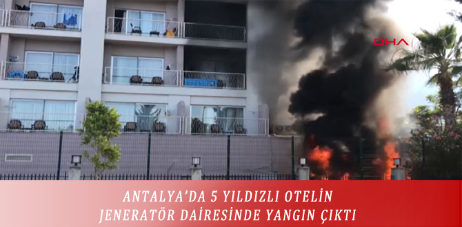 ANTALYA’DA 5 YILDIZLI OTELİN JENERATÖR DAİRESİNDE YANGIN ÇIKTI