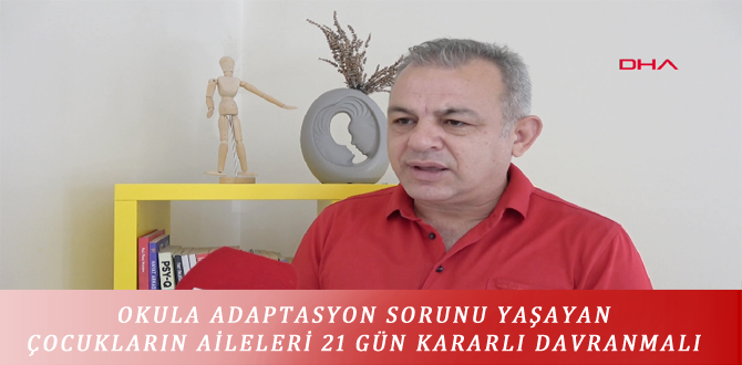 OKULA ADAPTASYON SORUNU YAŞAYAN ÇOCUKLARIN AİLELERİ 21 GÜN KARARLI DAVRANMALI