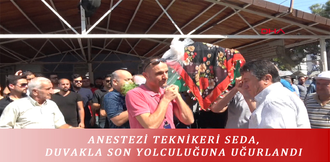 ANESTEZİ TEKNİKERİ SEDA, DUVAKLA SON YOLCULUĞUNA UĞURLANDI