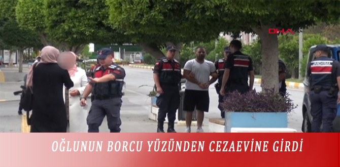 OĞLUNUN BORCU YÜZÜNDEN CEZAEVİNE GİRDİ