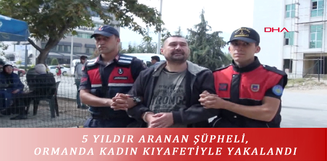 5 YILDIR ARANAN ŞÜPHELİ, ORMANDA KADIN KIYAFETİYLE YAKALANDI