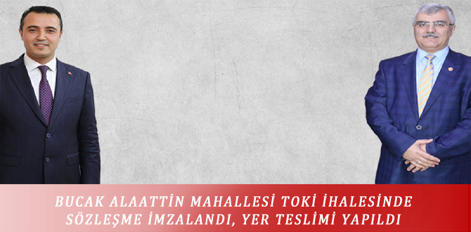 BUCAK ALAATTİN MAHALLESİ TOKİ İHALESİNDE SÖZLEŞME İMZALANDI, YER TESLİMİ YAPILDI