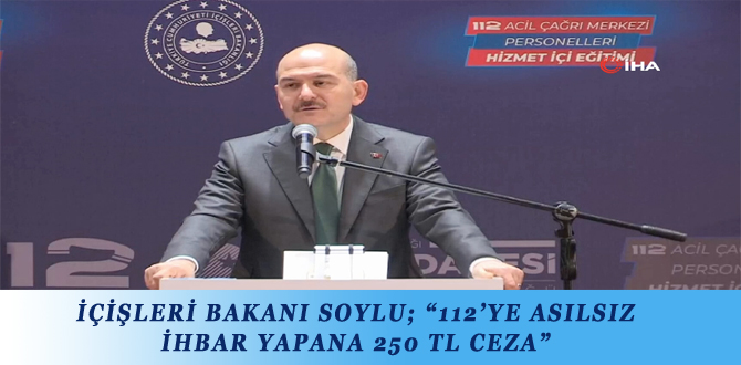 İÇİŞLERİ BAKANI SOYLU; “112’YE ASILSIZ İHBAR YAPANA 250 TL CEZA”