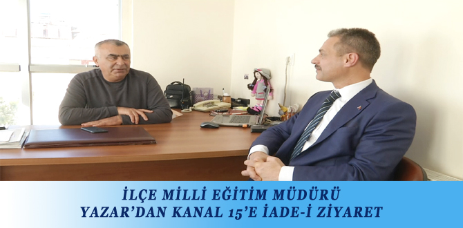 İLÇE MİLLİ EĞİTİM MÜDÜRÜ YAZAR’DAN KANAL 15’E İADE-İ ZİYARET