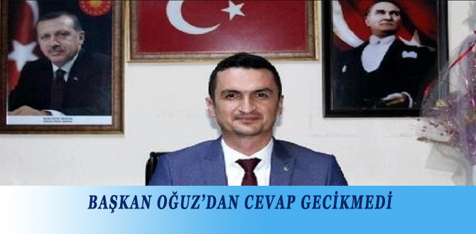 BAŞKAN OĞUZ’DAN CEVAP GECİKMEDİ