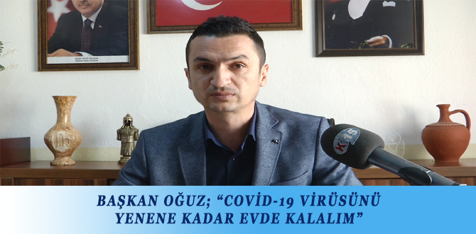 BAŞKAN OĞUZ; “COVİD-19 VİRÜSÜNÜ YENENE KADAR EVDE KALALIM”