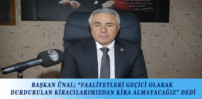 BAŞKAN ÜNAL; “FAALİYETLERİ GEÇİCİ OLARAK DURDURULAN KİRACILARIMIZDAN KİRA ALMAYACAĞIZ” DEDİ