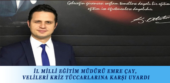 İL MİLLİ EĞİTİM MÜDÜRÜ EMRE ÇAY, VELİLERİ KRİZ TÜCCARLARINA KARŞI UYARDI