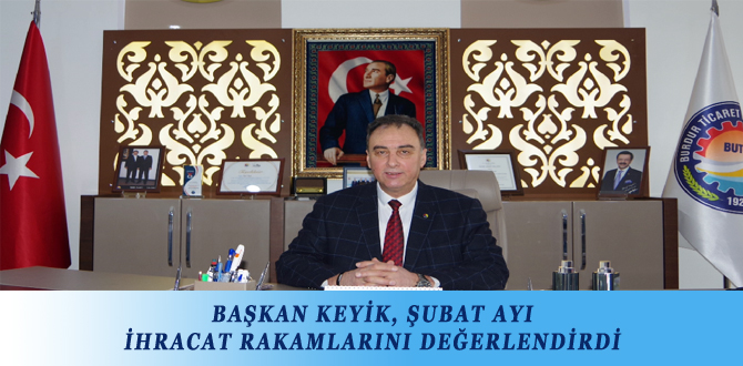 BAŞKAN KEYİK, ŞUBAT AYI İHRACAT RAKAMLARINI DEĞERLENDİRDİ