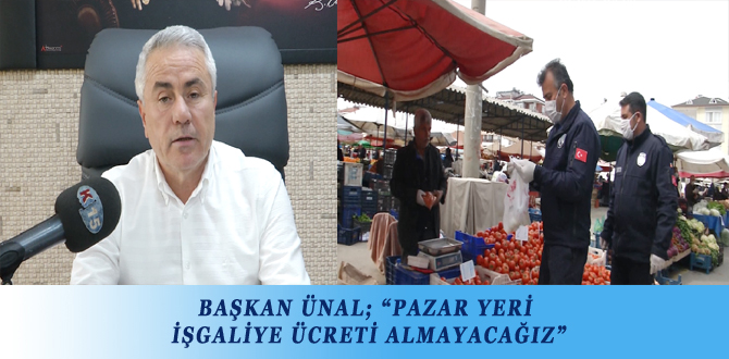 BAŞKAN ÜNAL; “PAZAR YERİ İŞGALİYE ÜCRETİ ALMAYACAĞIZ”