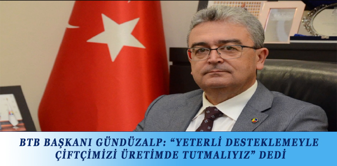 BTB BAŞKANI GÜNDÜZALP: “YETERLİ DESTEKLEMEYLE ÇİFTÇİMİZİ ÜRETİMDE TUTMALIYIZ” DEDİ