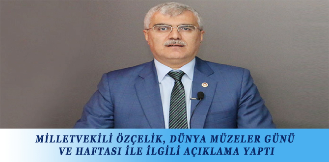 MİLLETVEKİLİ ÖZÇELİK, DÜNYA MÜZELER GÜNÜ VE HAFTASI İLE İLGİLİ AÇIKLAMA YAPTI