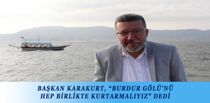 BAŞKAN KARAKURT, “BURDUR GÖLÜ’NÜ HEP BİRLİKTE KURTARMALIYIZ” DEDİ