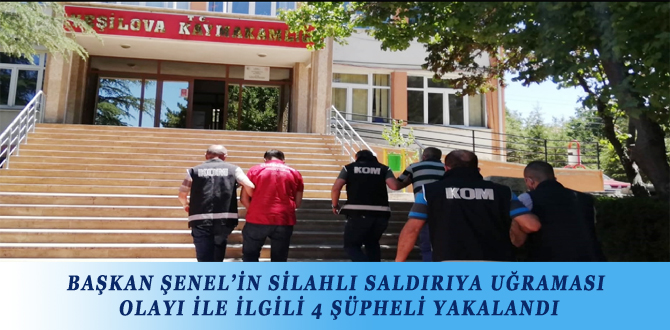 BAŞKAN ŞENEL’İN SİLAHLI SALDIRIYA UĞRAMASI OLAYI İLE İLGİLİ 4 ŞÜPHELİ YAKALANDI