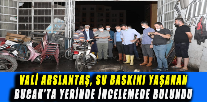 VALİ ARSLANTAŞ, SU BASKINI YAŞANAN BUCAK’TA YERİNDE İNCELEMEDE BULUNDU