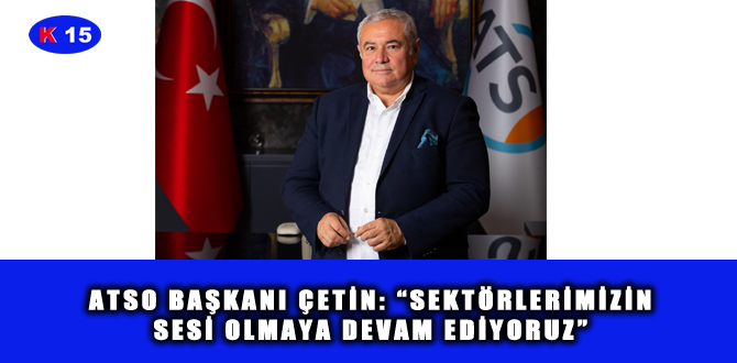 ATSO BAŞKANI ÇETİN: “SEKTÖRLERİMİZİN SESİ OLMAYA DEVAM EDİYORUZ”