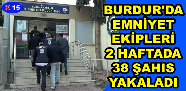 BURDUR’DA  EMNİYET  EKİPLERİ  2 HAFTADA  38 ŞAHIS  YAKALADI