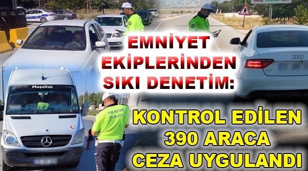 EMNİYET EKİPLERİNDEN SIKI DENETİM: 390 ARAÇ KONTROL EDİLDİ, HEPSİNE CEZA UYGULANDI