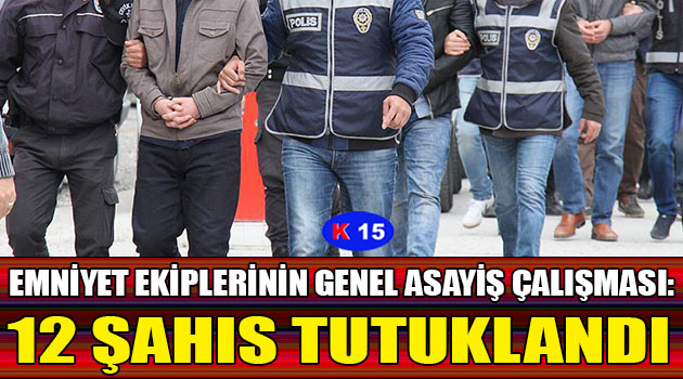 EMNİYET EKİPLERİNİN GENEL ASAYİŞ ÇALIŞMASI: 12 ŞAHIS TUTUKLANDI